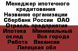 Менеджер ипотечного кредитования › Название организации ­ Сбербанк России, ОАО › Отрасль предприятия ­ Ипотека › Минимальный оклад ­ 1 - Все города Работа » Вакансии   . Липецкая обл.